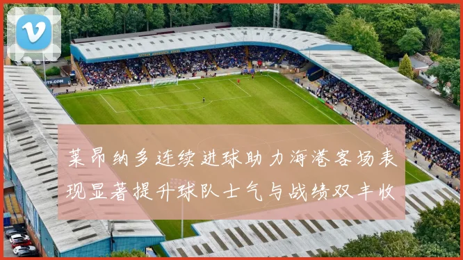 莱昂纳多连续进球助力海港客场表现显著提升球队士气与战绩双丰收