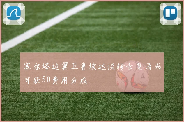 塞尔塔边翼卫鲁埃达谈转会皇马或可获50费用分成