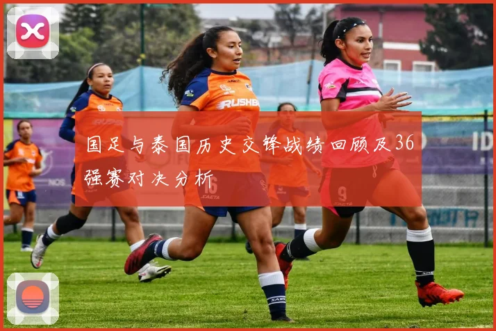 国足与泰国历史交锋战绩回顾及36强赛对决分析