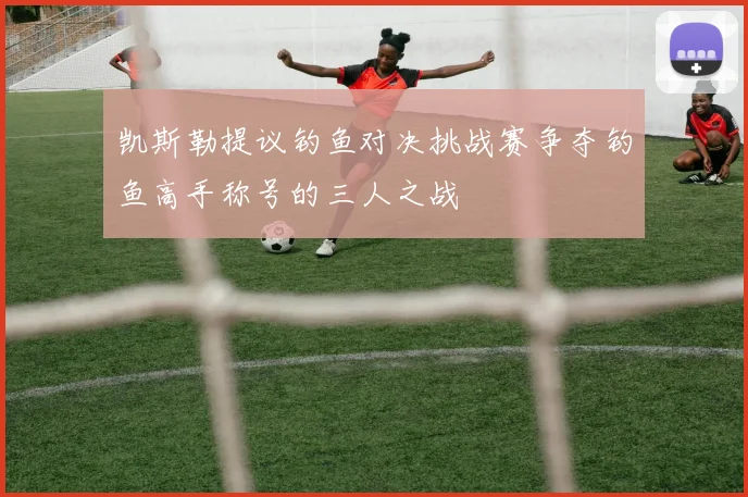 凯斯勒提议钓鱼对决挑战赛争夺钓鱼高手称号的三人之战