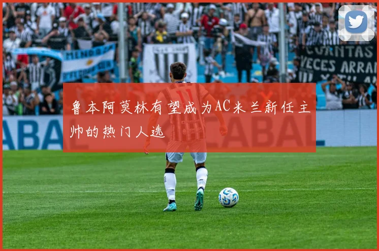 鲁本阿莫林有望成为AC米兰新任主帅的热门人选