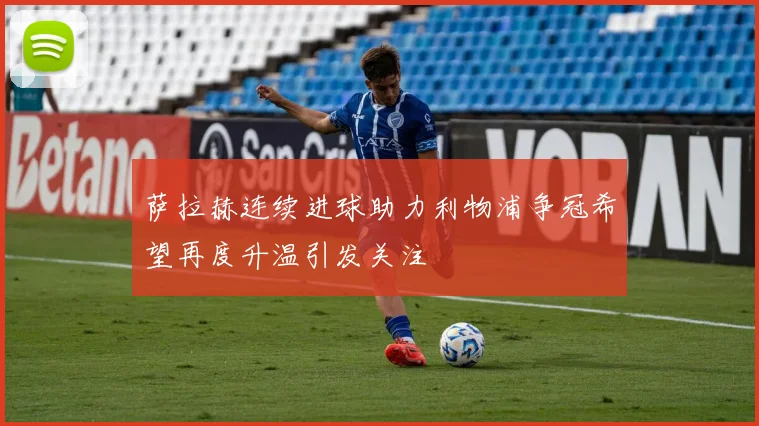 萨拉赫连续进球助力利物浦争冠希望再度升温引发关注
