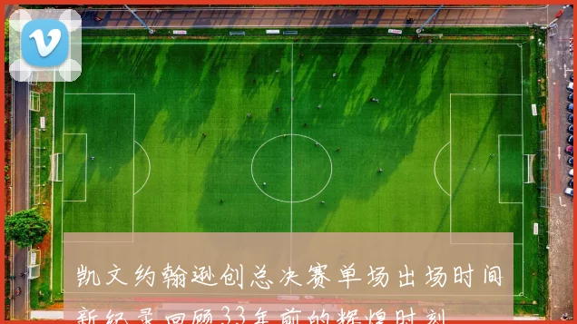 凯文约翰逊创总决赛单场出场时间新纪录回顾33年前的辉煌时刻