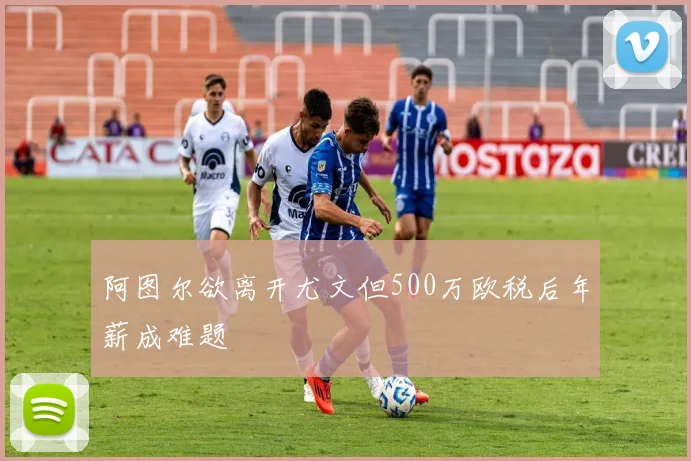 阿图尔欲离开尤文但500万欧税后年薪成难题