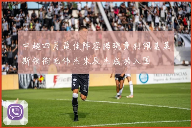 中超四月最佳阵容揭晓费利佩基莱斯领衔毛伟杰朱辰杰成功入围