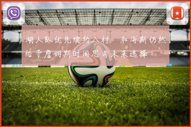 湖人队优先续约八村塁和海斯仍然给予詹姆斯时间思考未来选择