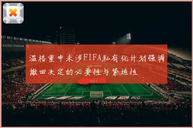 温格重申未涉FIFA私有化计划强调撤回决定的必要性与紧迫性