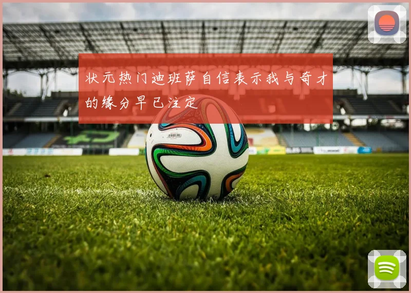 状元热门迪班萨自信表示我与奇才的缘分早已注定