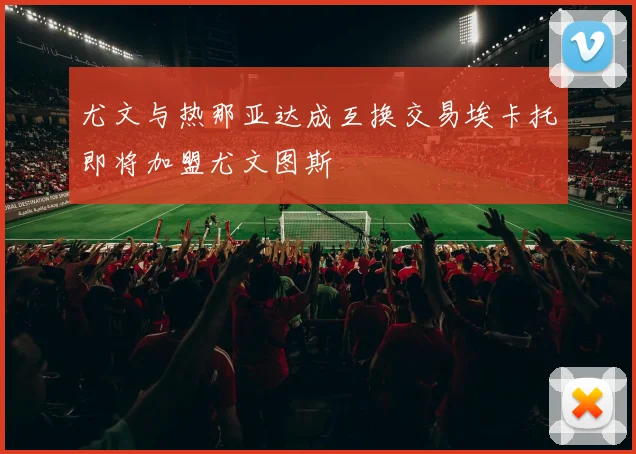尤文与热那亚达成互换交易埃卡托即将加盟尤文图斯