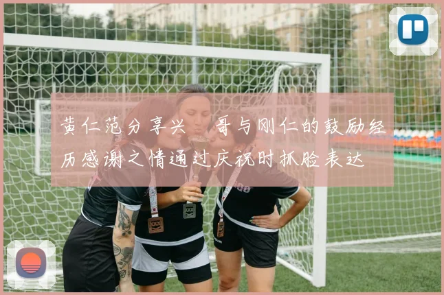 黄仁范分享兴慜哥与刚仁的鼓励经历感谢之情通过庆祝时抓脸表达