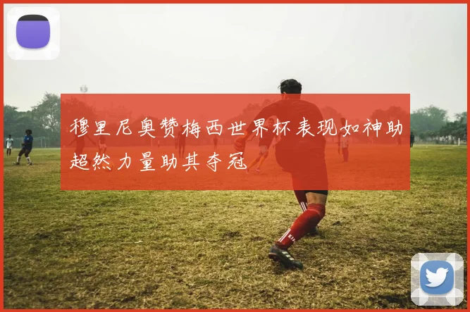 穆里尼奥赞梅西世界杯表现如神助超然力量助其夺冠