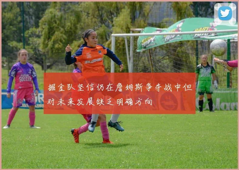 掘金队坚信仍在詹姆斯争夺战中但对未来发展缺乏明确方向