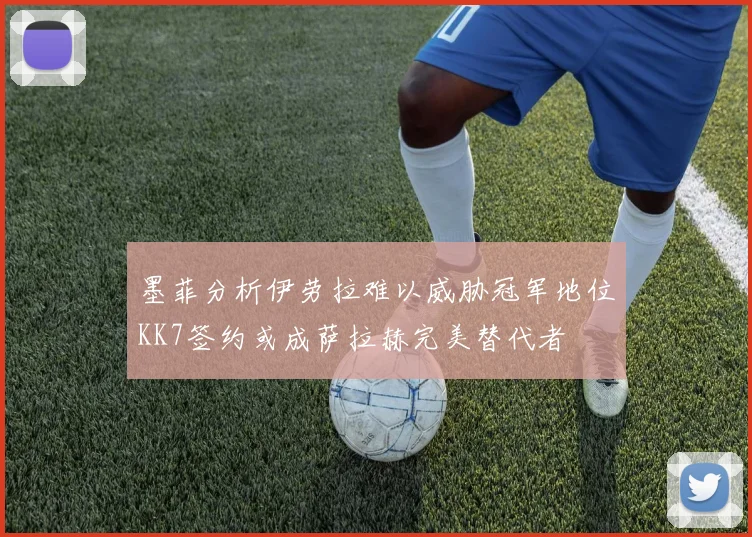 墨菲分析伊劳拉难以威胁冠军地位KK7签约或成萨拉赫完美替代者