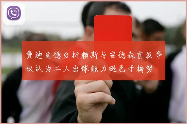 费迪南德分析赖斯与安德森首发争议认为二人出球能力逊色于梅努