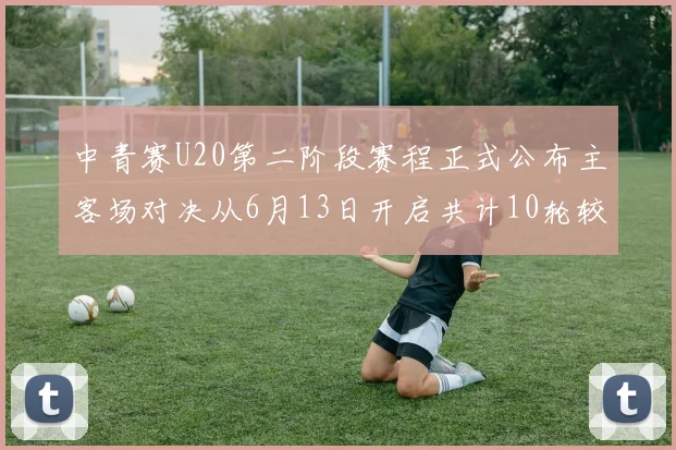中青赛U20第二阶段赛程正式公布主客场对决从6月13日开启共计10轮较量