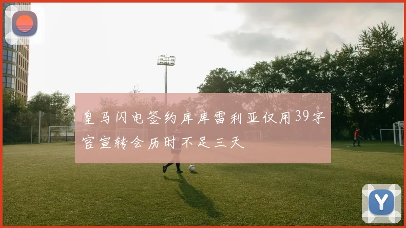 皇马闪电签约库库雷利亚仅用39字官宣转会历时不足三天