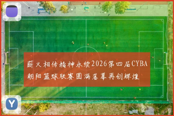 薪火相传精神永续2026第四届CYBA朝阳篮球联赛圆满落幕再创辉煌
