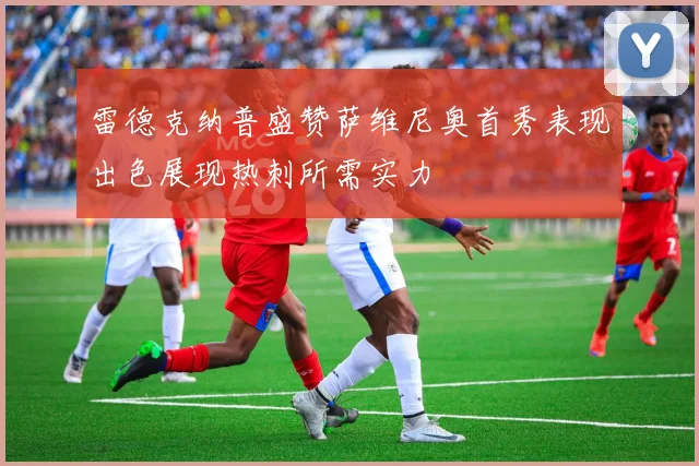 雷德克纳普盛赞萨维尼奥首秀表现出色展现热刺所需实力