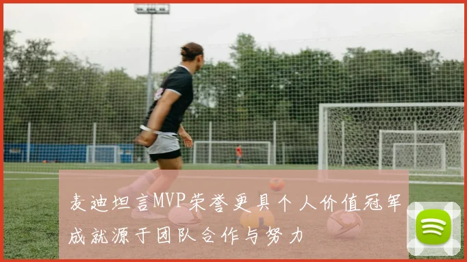 麦迪坦言MVP荣誉更具个人价值冠军成就源于团队合作与努力