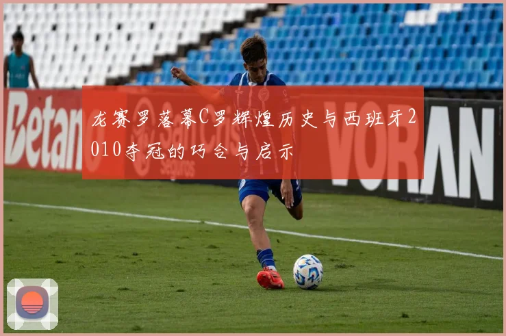 龙赛罗落幕C罗辉煌历史与西班牙2010夺冠的巧合与启示