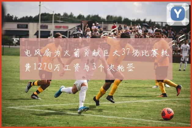 电风扇为火箭贡献巨大37场比赛耗费1270万工资与3个次轮签