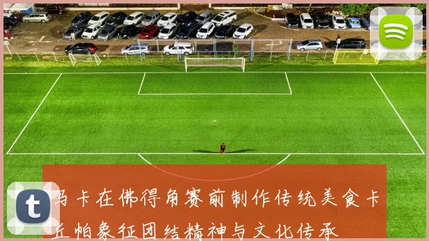 马卡在佛得角赛前制作传统美食卡丘帕象征团结精神与文化传承