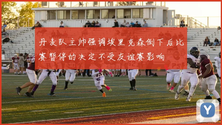 丹麦队主帅强调埃里克森倒下后比赛暂停的决定不受友谊赛影响