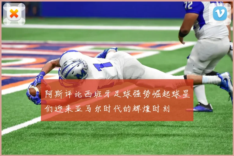 阿斯评论西班牙足球强势崛起球星们迎来亚马尔时代的辉煌时刻