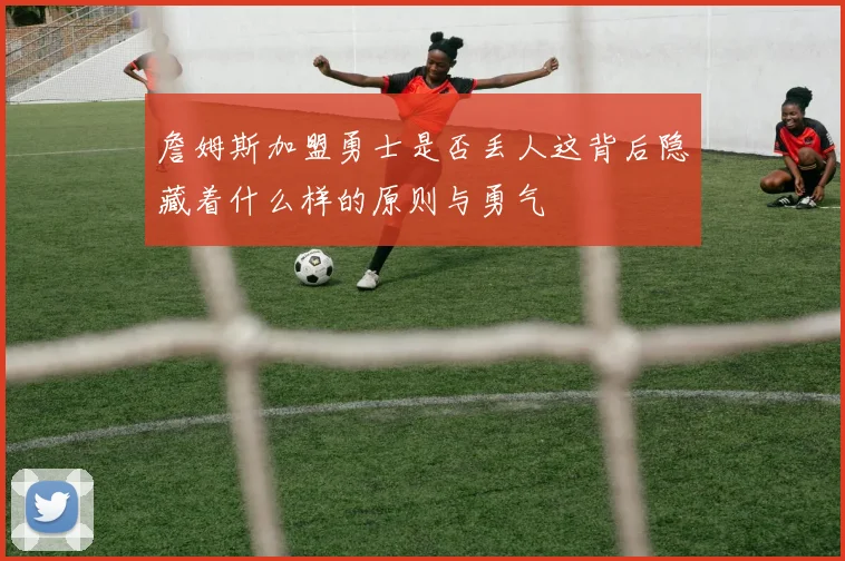 詹姆斯加盟勇士是否丢人这背后隐藏着什么样的原则与勇气