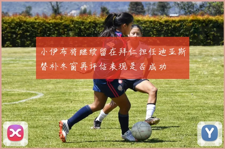 小伊布将继续留在拜仁担任迪亚斯替补冬窗再评估表现是否成功