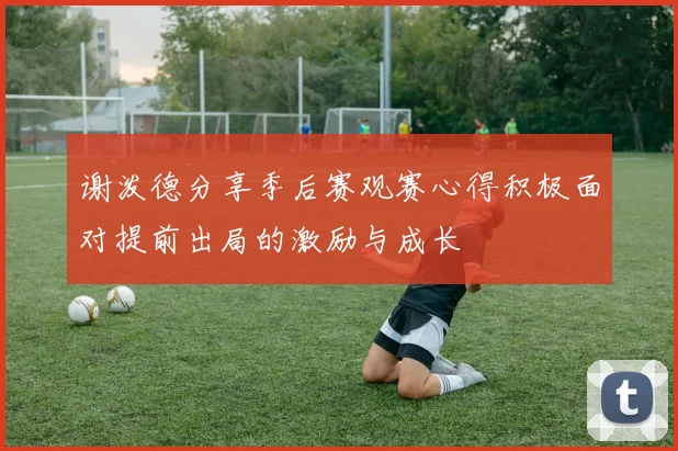 谢泼德分享季后赛观赛心得积极面对提前出局的激励与成长
