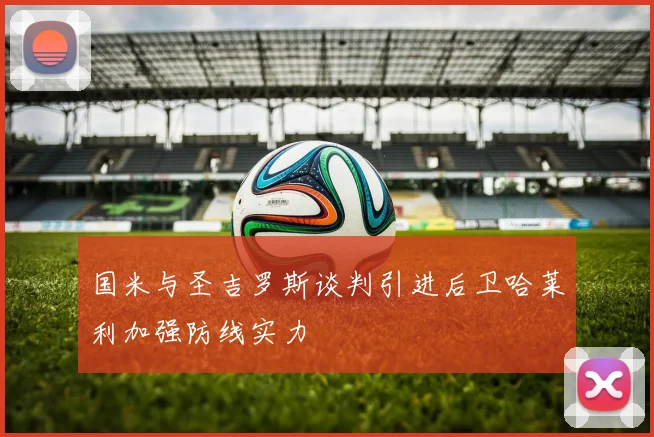 国米与圣吉罗斯谈判引进后卫哈莱利加强防线实力