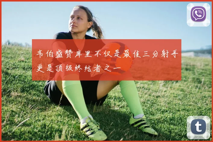 韦伯盛赞库里不仅是最佳三分射手更是顶级终结者之一
