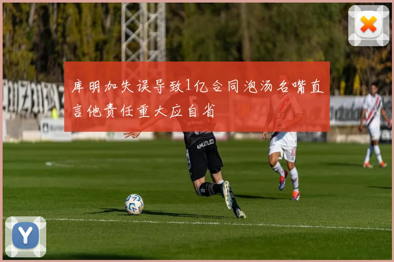 库明加失误导致1亿合同泡汤名嘴直言他责任重大应自省