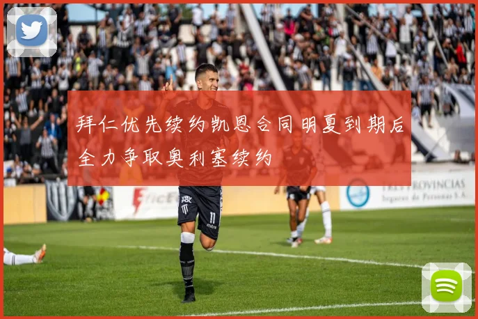 拜仁优先续约凯恩合同明夏到期后全力争取奥利塞续约
