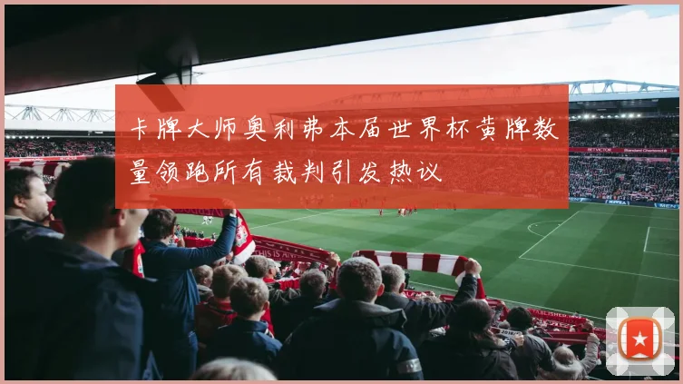 卡牌大师奥利弗本届世界杯黄牌数量领跑所有裁判引发热议